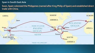 Soon, Spain colonized the Philippines (named after King Philip of Spain) and established direct
trade with China.
 