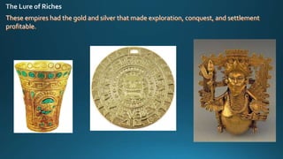 These empires had the gold and silver that made exploration, conquest, and settlement
profitable.
 
