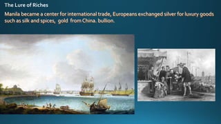 Manila became a center for international trade, Europeans exchanged silver for luxury goods
such as silk and spices, gold from China. bullion.
 