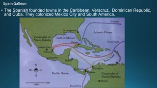 • The Spanish founded towns in the Caribbean, Veracruz, Dominican Republic,
and Cuba. They colonized Mexico City and South America.
 