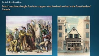 Dutch merchants bought furs from trappers who lived and worked in the forest lands of
Canada.
 