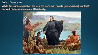 While the traders searched for furs, the nuns and priests (missionaries) wanted to
convert Native Americans to Christianity.
 