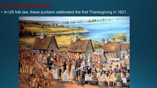 Plymouth Massachusetts
• In US folk law, these puritans celebrated the first Thanksgiving in 1621.
 