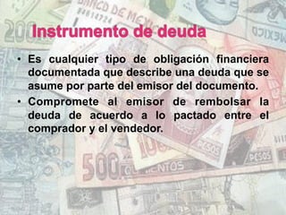 •  Es cualquier tipo de obligación financiera
documentada que describe una deuda que se
asume por parte del emisor del documento.
•  Compromete al emisor de rembolsar la
deuda de acuerdo a lo pactado entre el
comprador y el vendedor.
 