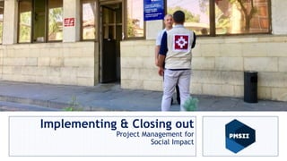 Implementing & Closing out
Project Management for
Social Impact
 
