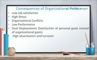 Dr. Parveen NagpalConsequences of Organizational Politics
• Low Job satisfaction
• High Stress
• Organizational Conflicts
• Low Performance
• Goal Displacement (Satisfaction of personal goals instead
of organizational goals)
• High absenteeism and turnover
 