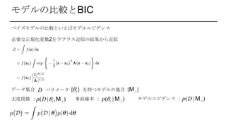モデルの比較とBIC
ベイズモデルの比較といえばモデルエビデンス
必要な正規化変数Zをラプラス近似の結果から近似
データ集合 を持つモデルの集合パラメータD { }iM{ }i
尤度関数 : 事前確率 : モデルエビデンス :( | , )i ip D  M ( | )i ip  M ( | )ip D M
 