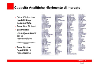 Capacità Analitiche riferimento di mercato

• Oltre 350 funzioni
  predefinite e
  documentate
• Semplice Sintassi
• Estendibili
• Un singolo punto
  per la
  manutenzione


• Semplicità e
  flessibilità di
  modellazione



                                         Slide 6
 
