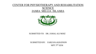 CENTER FOR PHYSIOTHERAPY AND REHABILITATION
SCIENCE
JAMIA MILLIA ISLAMIA
SUBMITTED TO: DR. JAMAL ALI MOIZ
SUBMITTED BY: FARZANA KHATOON
MPT 3RD SEM
 
