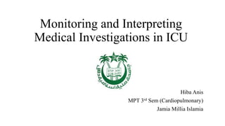 Monitoring and Interpreting
Medical Investigations in ICU
Hiba Anis
MPT 3rd Sem (Cardiopulmonary)
Jamia Millia Islamia
 