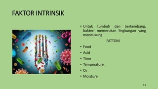 FAKTOR INTRINSIK
• Untuk tumbuh dan berkembang,
bakteri memerukan lingkungan yang
mendukung
FATTOM
• Food
• Acid
• Time
• Temperature
• O2
• Moisture
11
 