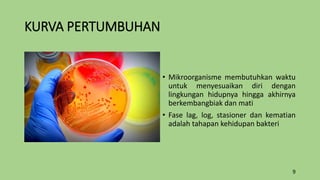 KURVA PERTUMBUHAN
• Mikroorganisme membutuhkan waktu
untuk menyesuaikan diri dengan
lingkungan hidupnya hingga akhirnya
berkembangbiak dan mati
• Fase lag, log, stasioner dan kematian
adalah tahapan kehidupan bakteri
9
 