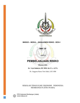 STIE Indonesia Membangun (inaba)
www.inaba.ac.id
MND025 – MODUL – MANAJEMEN RISIKO - SESI 4
BAB - IV
JUDUL
PEMBELANJAAN RISIKO
Disusun oleh:
Dr. Yoyo Sudaryo, SE. MM. Ak. CA. ACPA
Dr. Anggono Raras Tirto Sakti, S.IP, MM
SEKOLAH TINGGI ILMU EKONOMI INDONESIA
MEMBANGUN (STIE INABA)
 