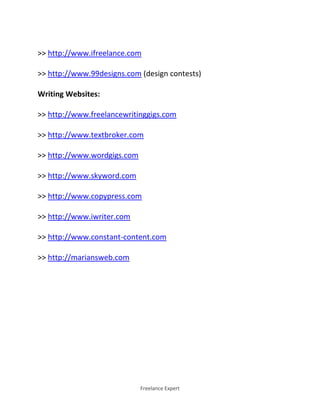 Freelance Expert
>> http://www.ifreelance.com
>> http://www.99designs.com (design contests)
Writing Websites:
>> http://www.freelancewritinggigs.com
>> http://www.textbroker.com
>> http://www.wordgigs.com
>> http://www.skyword.com
>> http://www.copypress.com
>> http://www.iwriter.com
>> http://www.constant-content.com
>> http://mariansweb.com
 