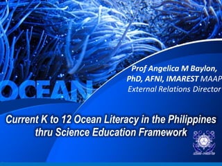 Current K to 12 Ocean Literacy in the Philippines
thru Science Education Framework
Prof Angelica M Baylon,
PhD, AFNI, IMAREST MAAP
External Relations Director
 