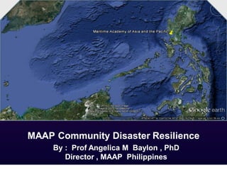 MAAP Community Disaster Resilience
By : Prof Angelica M Baylon , PhD
Director , MAAP Philippines
 