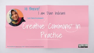 Creative Commons’ in
Practise
Hi there!
I am Dian Indriani
I am here to present
This template by SlidesCarnival under Creative Commons Attribution license.
 