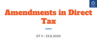 Amendments in Direct
Tax
DT II - 23.6.2020
 