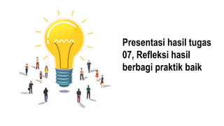 Presentasi hasil tugas
07, Refleksi hasil
berbagi praktik baik
 