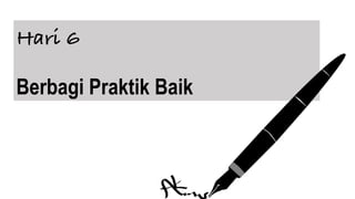 Hari 6
Berbagi Praktik Baik
 