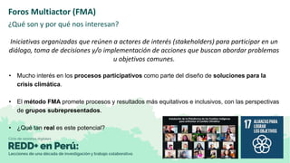 Foros Multiactor (FMA)
¿Qué son y por qué nos interesan?
Iniciativas organizadas que reúnen a actores de interés (stakehol...