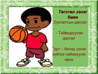 Төгсгөл хэсэг
            5мин
    - Сунгалтын дасгал

      - Тайвшруулах
          дасгал

    Гэрт – Ангид үзсэн
    зүйлээ сайжруулж
          ирэх
      
 
