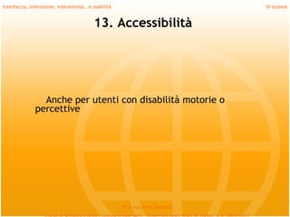 Interfaccia, interazione, interattività… e usabilità                             IV lezione


                                           13. Accessibilità




                 Anche per utenti con disabilità motorie o
               percettive




                                                       Prof.ssa Daria Santucci
 