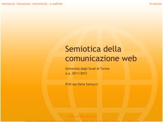 Interfaccia, interazione, interattività… e usabilità                                      IV lezione




                                                       Semiotica della
                                                       comunicazione web
                                                       Università degli Studi di Torino
                                                       a.a. 2011/2012


                                                       Prof.ssa Daria Santucci




                                                         Prof.ssa Daria Santucci
 