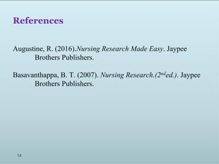 References
Augustine, R. (2016).Nursing Research Made Easy. Jaypee
Brothers Publishers.
Basavanthappa, B. T. (2007). Nursing Research.(2nded.). Jaypee
Brothers Publishers.
14
 