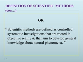 DEFINITION OF SCIENTIFIC METHODS
(con…)
OR
“ Scientific methods are defined as controlled,
systematic investigations that are rooted in
objective reality & that aim to develop general
knowledge about natural phenomena. ”
4
 