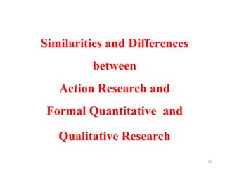 Similarities and Differences
between
Action Research and
Formal Quantitative and
Qualitative Research
19
 