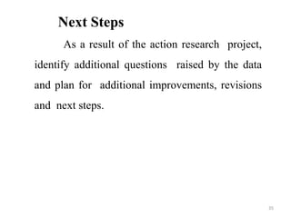 Next Steps
As a result of the action research project,
identify additional questions raised by the data
and plan for additional improvements, revisions
and next steps.
35
 