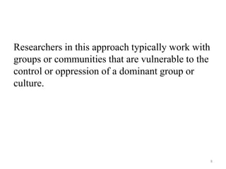Researchers in this approach typically work with
groups or communities that are vulnerable to the
control or oppression of a dominant group or
culture.
8
 