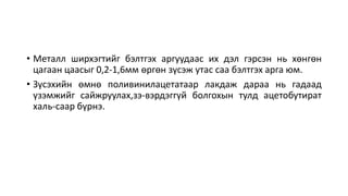 • Металл ширхэгтийг бэлтгэх аргуудаас их дэл гэрсэн нь хөнгөн
цагаан цаасыг 0,2-1,6мм өргөн зүсэж утас саа бэлтгэх арга юм.
• Зүсэхийн өмнө поливинилацетатаар лакдаж дараа нь гадаад
үзэмжийг сайжруулах,зэ-вэрдэггүй болгохын тулд ацетобутират
халь-саар бүрнэ.
 