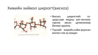 Химийн хиймэл ширхэгт(вискоз)
• Вискоз ширхэгтийг га-
цуур,нарс модны хол-тосноос
гаргаж авсан целюлозоор
боловс-руулна.
• Түүнийг жирийн,сайж-руулсан
вискоз гэж ху-ваадаг.
 