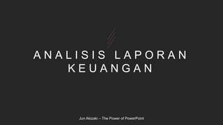 A N A L I S I S L A P O R A N
K E U A N G A N
Jun Akizaki – The Power of PowerPoint
 