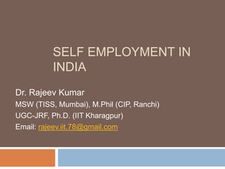 SELF EMPLOYMENT IN
INDIA
Dr. Rajeev Kumar
MSW (TISS, Mumbai), M.Phil (CIP, Ranchi)
UGC-JRF, Ph.D. (IIT Kharagpur)
Email: rajeev.iit.78@gmail.com
 
