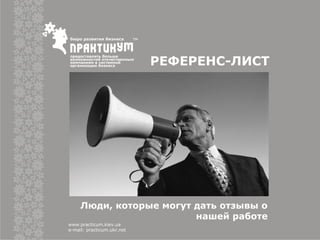 Люди, которые могут дать отзывы о
нашей работе
РЕФЕРЕНС-ЛИСТ
www.practicum.kiev.ua
e-mail: practicum.ukr.net
 