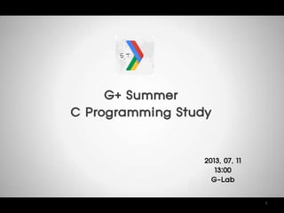 G+ Summer
C Programming Study
1
2013. 07. 11
13:00
G-Lab
 