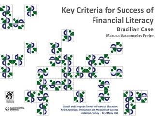 Key Criteria for Success of
Financial Literacy
Brazilian Case
Marusa Vasconcelos Freire
Global and European Trends in Financial Education:
New Challenges, Innovation and Measures of Success
Instanbul, Turkey – 22-23 May 2013
 
