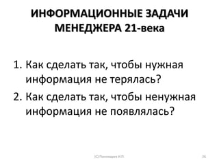 ИНФОРМАЦИОННЫЕ ЗАДАЧИ
МЕНЕДЖЕРА 21-века
1. Как сделать так, чтобы нужная
информация не терялась?
2. Как сделать так, чтобы ненужная
информация не появлялась?
(С) Пономарев И.П. 26
 