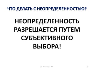 ЧТО ДЕЛАТЬ С НЕОПРЕДЕЛЕННОСТЬЮ?
НЕОПРЕДЕЛЕННОСТЬ
РАЗРЕШАЕТСЯ ПУТЕМ
СУБЪЕКТИВНОГО
ВЫБОРА!
(С) Пономарев И.П. 34
 