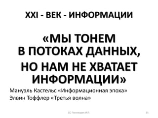 XXI - ВЕК - ИНФОРМАЦИИ
«МЫ ТОНЕМ
В ПОТОКАХ ДАННЫХ,
НО НАМ НЕ ХВАТАЕТ
ИНФОРМАЦИИ»
Мануэль Кастельс «Информационная эпоха»
Элвин Тоффлер «Третья волна»
(С) Пономарев И.П. 35
 