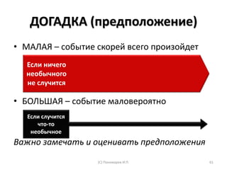 ДОГАДКА (предположение)
• МАЛАЯ – событие скорей всего произойдет
• БОЛЬШАЯ – событие маловероятно
Важно замечать и оценивать предположения
(С) Пономарев И.П. 61
Если ничего
необычного
не случится
Если случится
что-то
необычное
 