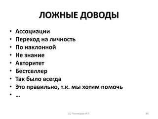 ЛОЖНЫЕ ДОВОДЫ
• Ассоциации
• Переход на личность
• По наклонной
• Не знание
• Авторитет
• Бестселлер
• Так было всегда
• Это правильно, т.к. мы хотим помочь
• …
(С) Пономарев И.П. 80
 
