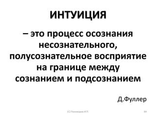 ИНТУИЦИЯ
– это процесс осознания
несознательного,
полусознательное восприятие
на границе между
сознанием и подсознанием
Д.Фуллер
(С) Пономарев И.П. 84
 