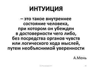 ИНТУИЦИЯ
– это такое внутреннее
состояние человека,
при котором он убежден
в достоверности чего либо,
без посредства органов чувств
или логического хода мыслей,
путем необъяснимой уверенности
А.Мень
(С) Пономарев И.П. 86
 