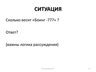СИТУАЦИЯ
Сколько весит «Боинг -777» ?
Ответ?
(важны логика рассуждения)
(С) Пономарев И.П. 93
 