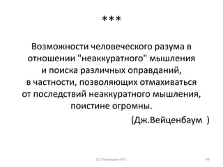 ***
Возможности человеческого разума в
отношении "неаккуратного" мышления
и поиска различных оправданий,
в частности, позволяющих отмахиваться
от последствий неаккуратного мышления,
поистине огромны.
(Дж.Вейценбаум )
(С) Пономарев И.П. 99
 