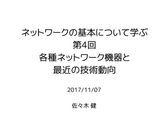 2017/11/07
佐々木 健
ネットワークの基本について学ぶ
第4回
各種ネットワーク機器と
最近の技術動向
 